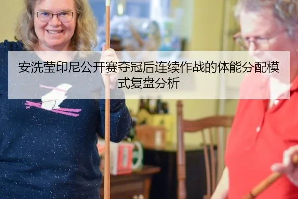 安洗莹印尼公开赛夺冠后连续作战的体能分配模式复盘分析